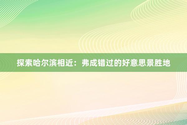 探索哈尔滨相近：弗成错过的好意思景胜地